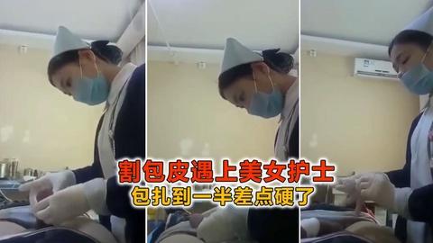 割包皮遇上美女护士包扎到一半差点硬了