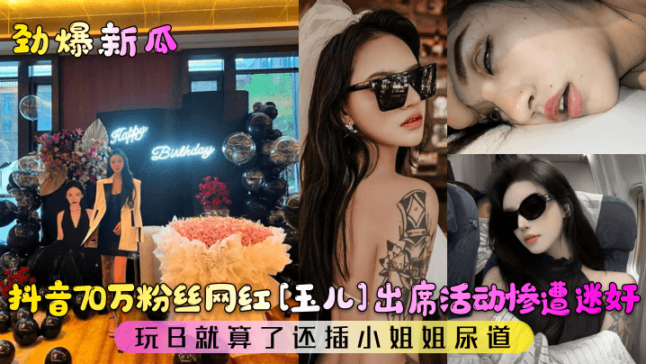 劲爆新瓜抖音70万粉丝网红《玉儿》出席活动惨遭迷奸玩B就算了还插小姐姐尿道