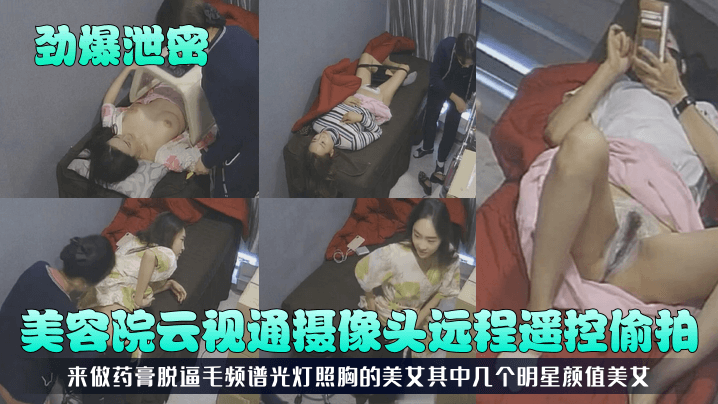 劲爆泄密美容院云视通摄像头远程遥控偷拍来做药膏脱逼毛频谱光灯照胸的美女其中几个明星颜值美女