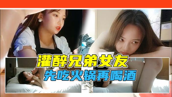 勾搭兄弟女友借故吃火锅灌醉兄弟女友带回酒店软磨硬泡不准内射直接射脸
