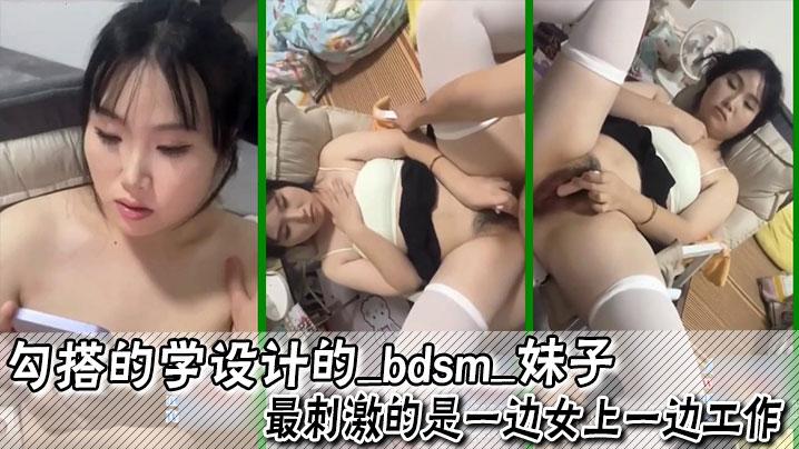 勾搭的学设计的_bdsm_妹子最刺激的是一边女上一边工作足交口爆内射都已经尝试过