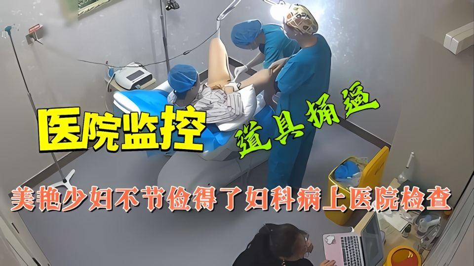 医院监控美艳少妇不节俭得了妇科病上医院检查被道具捅逼