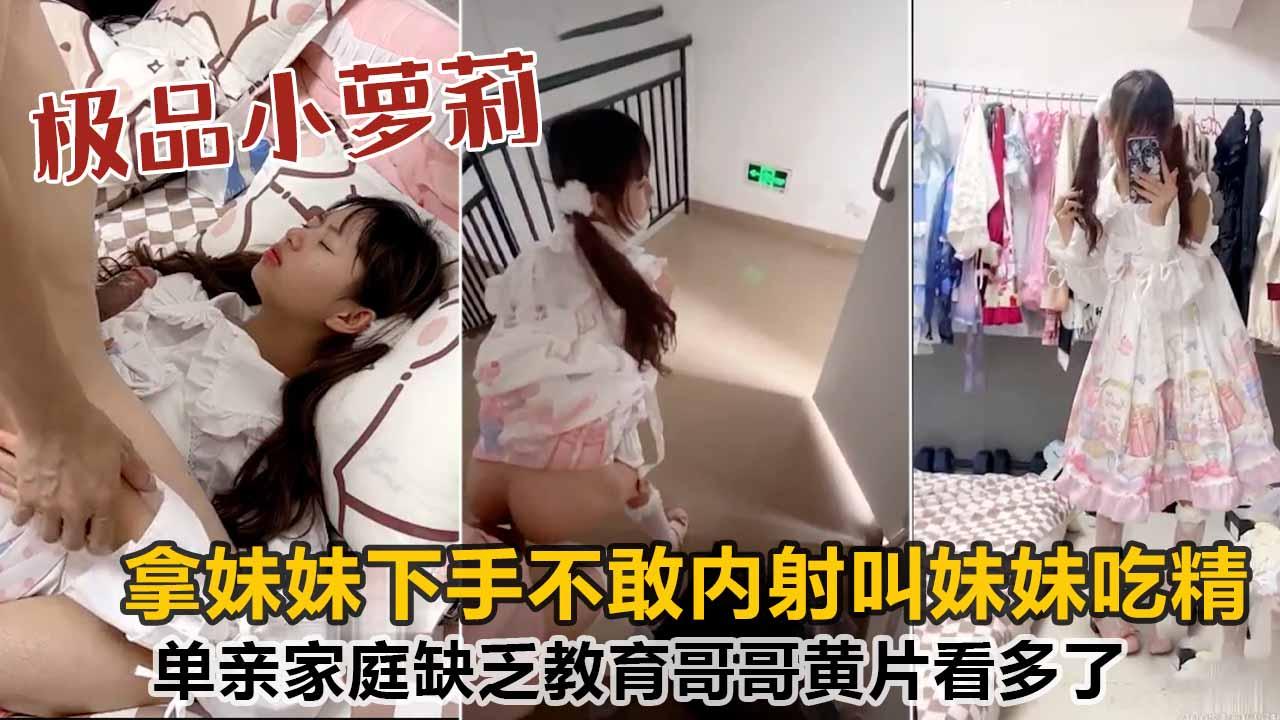 单亲家庭缺乏教育哥哥黄片看多了竟拿妹妹下手不敢内射叫妹妹吃精