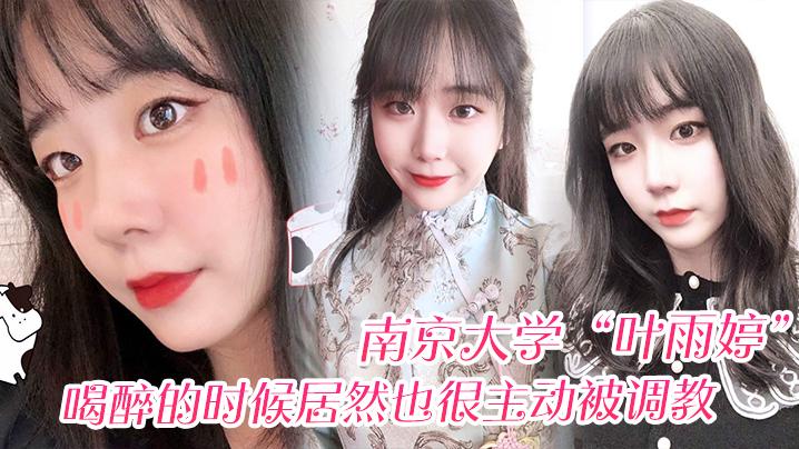 南京大学叶雨婷喝醉的时候居然也很主动被调教震碎我三观