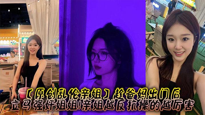 原创乱伦亲姐趁爸妈出门后立马强奸姐姐亲姐越反抗操的越厉害