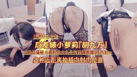 反差婊胡九万重磅粉丝定制极品骚秘书被粉丝在办公室里调教爆肏内射各种近距离抽插内射肉便器