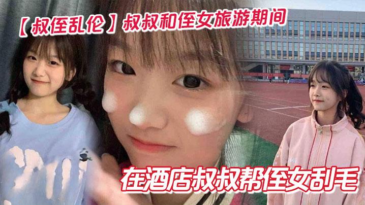叔侄乱伦叔叔和侄女旅游期间在酒店叔叔帮侄女刮毛