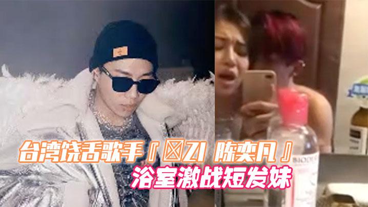 台湾饶舌歌手ZI陈奕凡48秒性爱影片全网疯传浴室激战短发妹经纪人无奈证实影片是本人