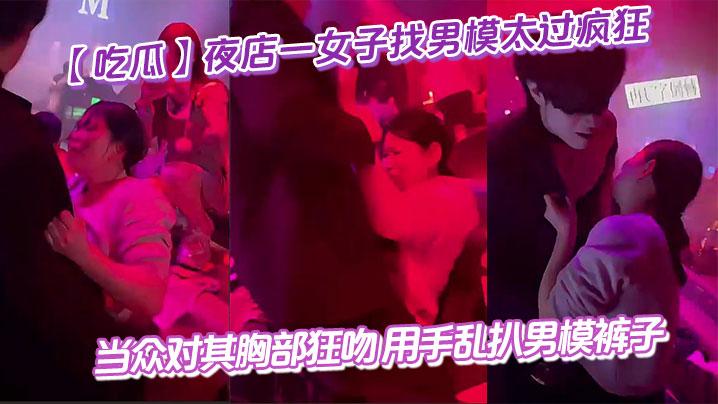 吃瓜夜店一女子找男模太过疯狂当众对其胸部狂吻用手乱扒男模裤子给男模整不会了