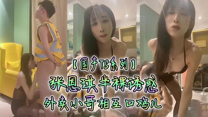 国产TS系列张恩琪半裸诱惑外卖小哥相互口鸡儿