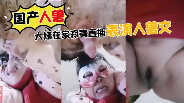 国产人兽大姨在家寂寞直播表演人兽交