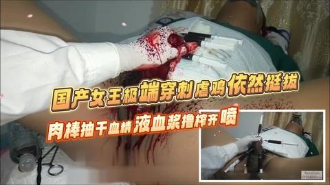 国产女王极端穿刺虐鸡挺拔的肉棒抽干血精液血浆撸榨齐喷