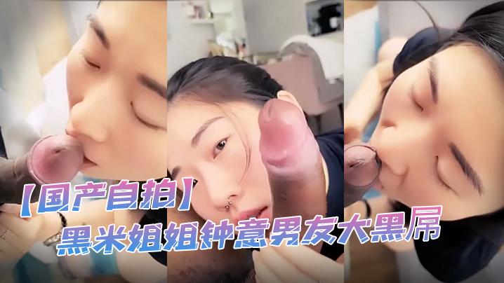 国产自拍黑米姐姐钟意男友大黑屌被整根黑屌直入花心白浆狂流豪迈丧叫
