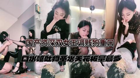 国产资深双女王调贱狗重口口水呕吐物圣水天花板量最多