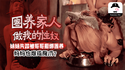 圈养家做我的性奴妹妹失踪被哥哥捆绑圈养妈妈也难逃魔