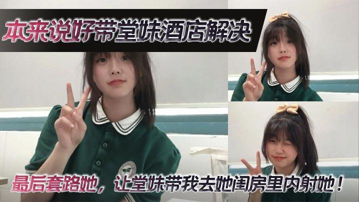 堂妹乱伦本来说好带堂妹酒店解决最后套路她让堂妹带我去她闺房里内射她