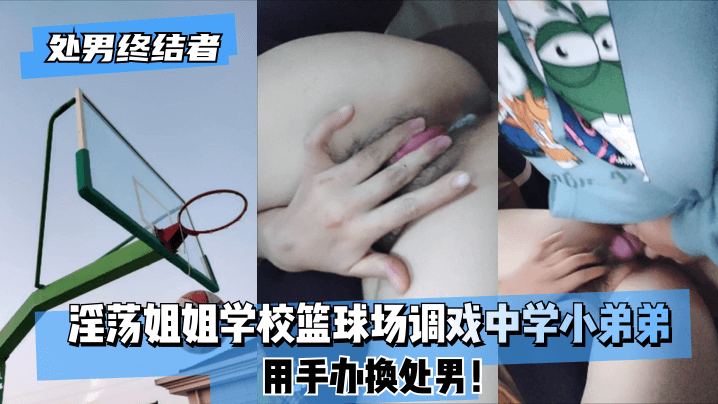 处男终结者淫荡姐姐学校篮球场调戏中学小弟弟用手办换处男