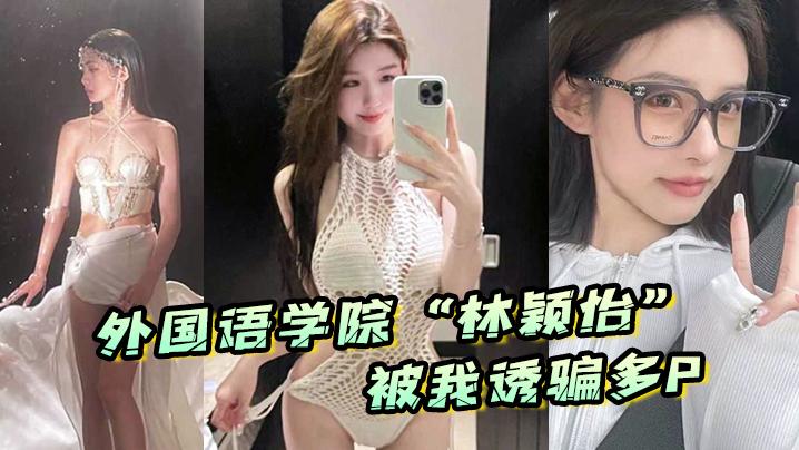 外国语学院林颖怡被我诱骗多P虽然嘴上拒绝但身体很诚实