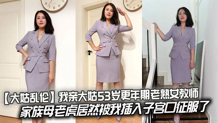 大姑乱伦我亲大姑53岁更年期老熟女教师家族母老虎居然被我插入子宫口征服了