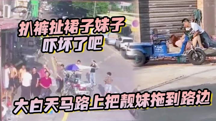 大白天马路上把靓妹拖到路边扒裤扯裙子妹子吓坏了吧