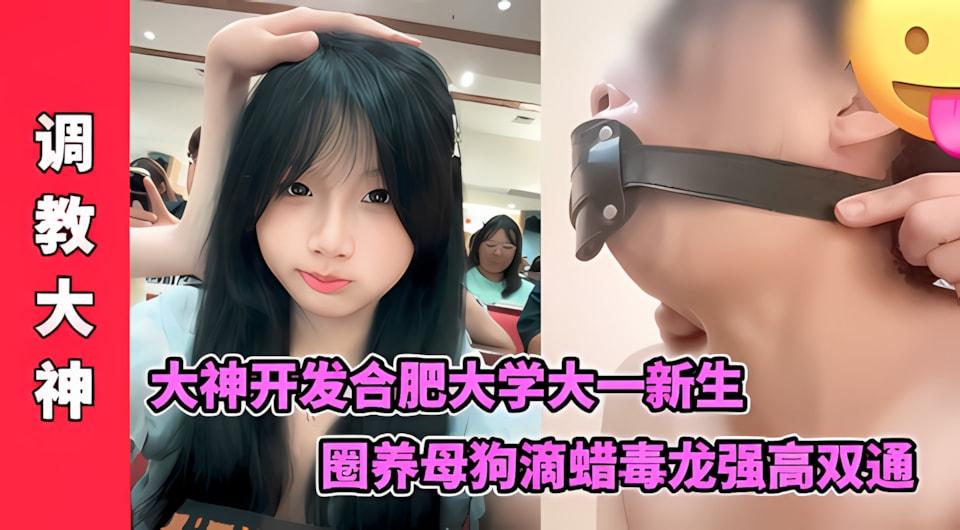 大神开发合肥大学大一新生圈养母狗滴蜡毒龙强高双通后入深喉插到窒息