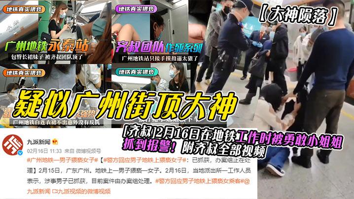 大神陨落疑似广州街顶大神《齐叔》2月16日在地铁工作时被勇敢小姐姐抓到报警附齐叔全部视频