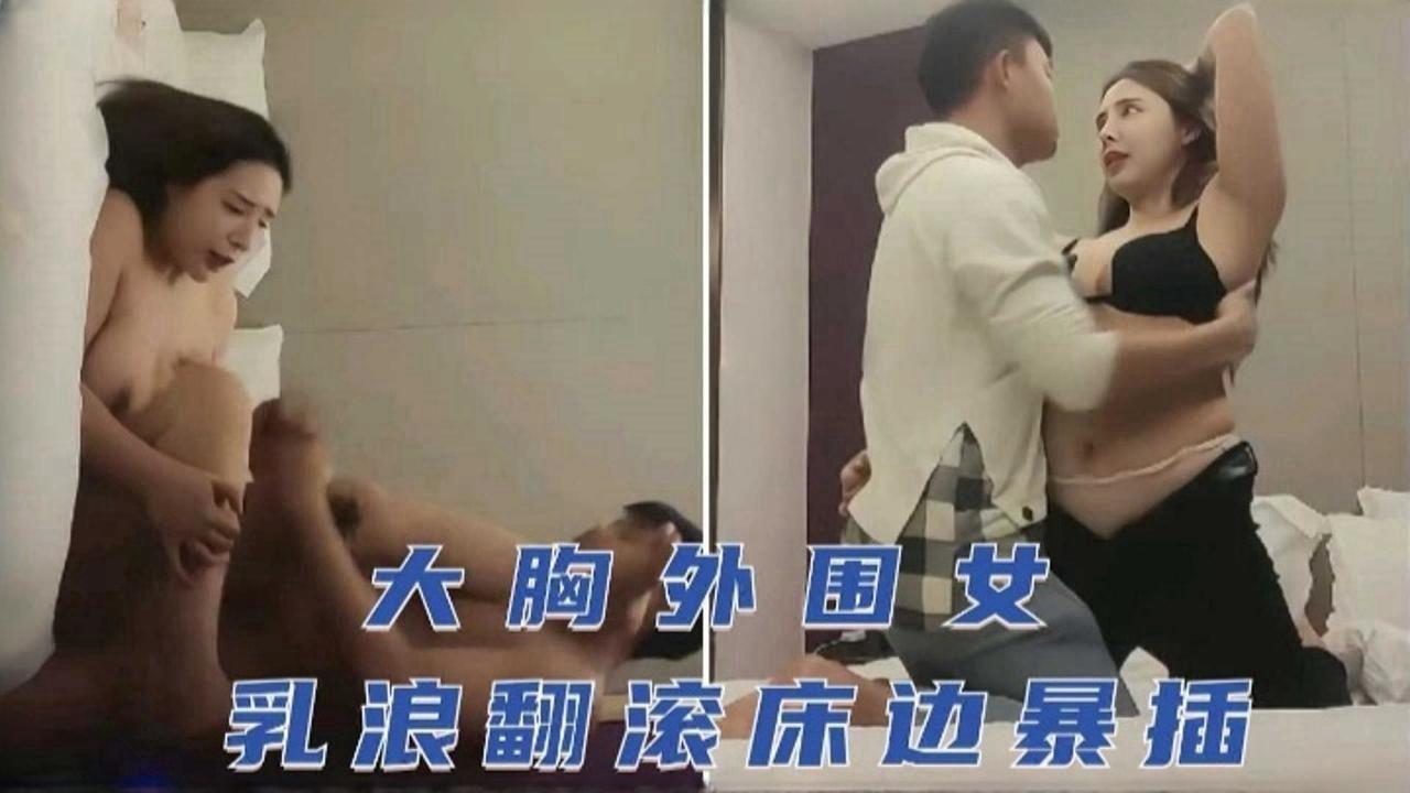 大胸外围女巨乳翻滚床边暴力抽插