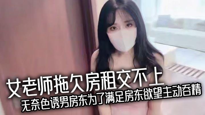 女老师拖欠房租交不上无奈色诱男房东为了满足房东欲望主动吞精爆乳诱惑反被房东猛操处理真刺激