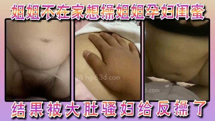 姐姐不在家想操姐姐孕妇闺蜜结果被大肚骚妇给反操了呜她太猛了乱伦骚货姐姐N次