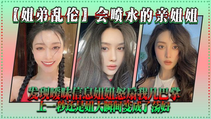 姐弟乱伦会喷水的亲姐姐发现暧昧信息姐姐怒扇我几巴掌上一秒还是姐大瞬间变成了荡妇