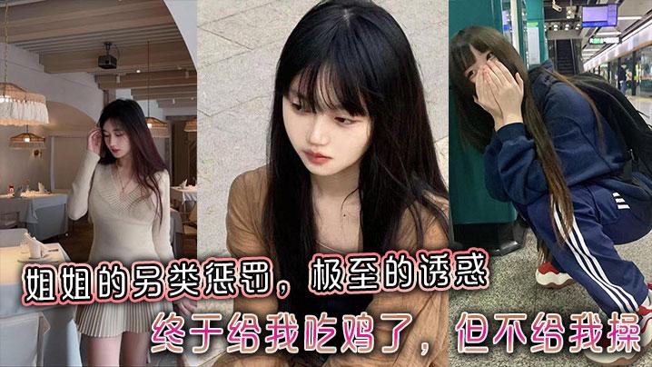姐弟乱伦姐姐的另类惩罚极至的诱惑终于给我吃鸡了但不给我操
