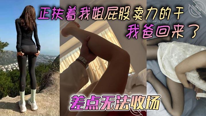 姐弟乱伦正扶着我姐屁股卖力的干_我爸回来了差点无法收场