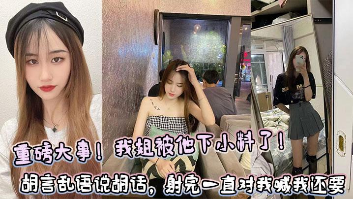 姐弟乱伦重磅大事我姐被他下小料了胡言乱语说胡话射完一直对我喊我还要
