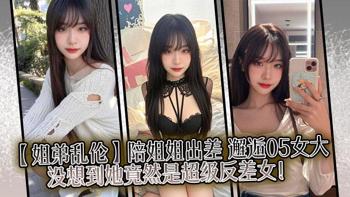 姐弟乱伦陪姐姐出差邂逅05女大没想到她竟然是超级反差女