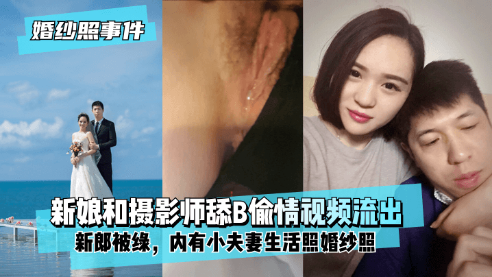 婚纱照事件新娘背着新郎和拍婚纱照的摄影师舔B偷情视频流出内有小夫妻生活照婚纱照