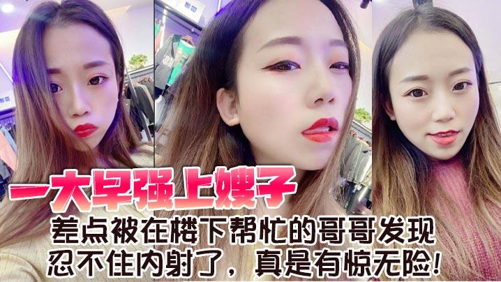 嫂子乱伦一大早强上嫂子差点被在楼下帮忙的哥哥发现忍不住内射了真是有惊无险