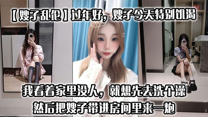嫂子乱伦过年好嫂子今天特别饥渴我刚回到家她就拉着我说她下面痒我看着家里没人就想先去洗个澡然后把嫂子带进房间里来一炮