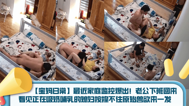 宝妈日常最近家庭监控爆出老公下班回来看见正在吸奶哺乳的媳妇按捺不住原始兽欲来一发