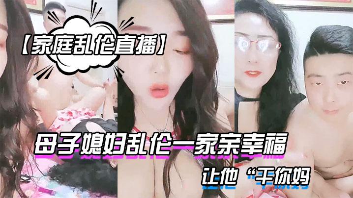 家庭乱伦直播母子媳妇乱伦一家亲幸福的小胖草得巨乳媳妇受不了让他干你妈