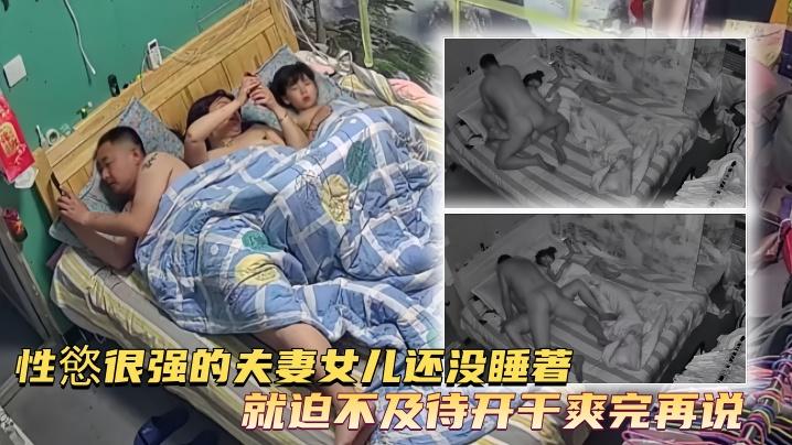 家庭台摄像头偷拍性慾很强的夫妻女儿还没睡著就迫不及待开干爽完再说