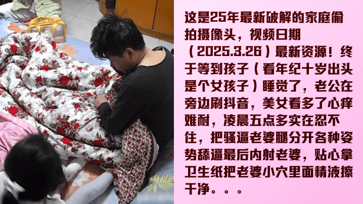 家庭实录2025.3.26最新云监控破解舔逼狂魔在孩子旁边内射她母亲玩的就是刺激孩子醒了就好玩了