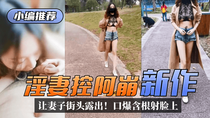 小编推荐淫妻控阿崩新作让身材完美颜值上佳的妻子街头露出口爆含根射在她娇美的脸蛋上