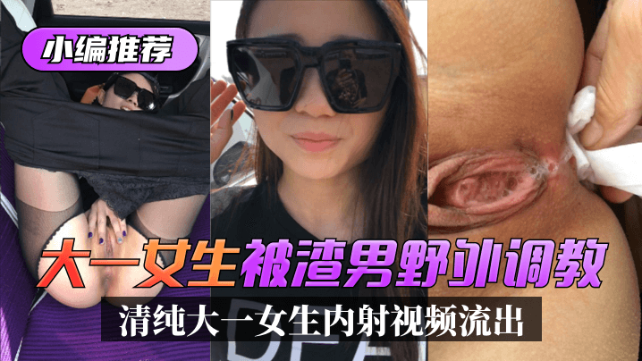 小编推荐清纯大一女生玉儿被渣男野外调教内射视频流出高清原版清晰对话