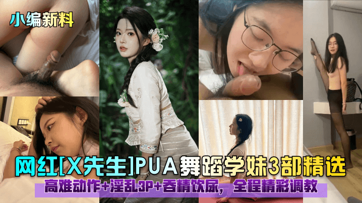 小编新料网红《X先生》PUA舞蹈学妹3部精选高难动作淫乱3P吞精饮尿全程精彩调教