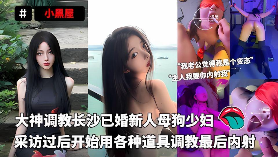 小黑屋-大神调教长沙已婚新人母狗少妇采访过后开始用各种道具调教最后内射