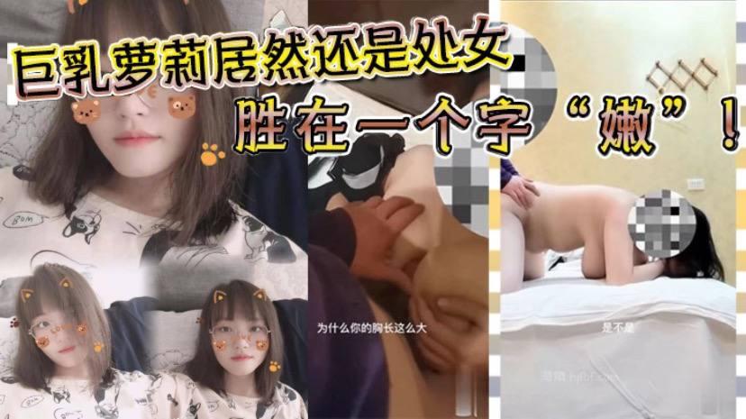 巨乳萝莉居然还是处女胜在一个字嫩沉迷在巨乳的淫威之下_少女体验所
