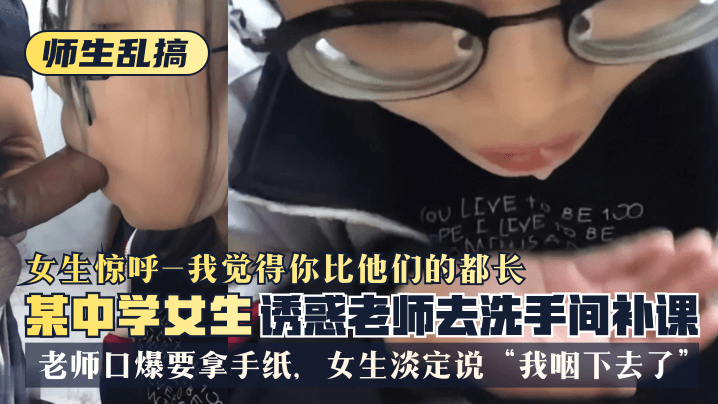 师生乱搞某中学女生诱惑老师去洗手间补可女生惊呼我觉得你比他们的都长老师口爆要拿手纸女生淡定说我咽下去了