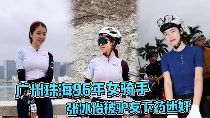 广.州珠.海96.年女.骑手张.冰怡被..驴友下药迷.奸逼水泛.滥一直流