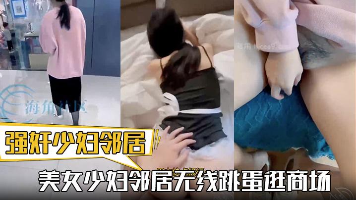 强奸少妇邻居热销新作美女少妇邻居无线跳蛋逛商场化身AV性感女仆与我疯狂做爱颜射