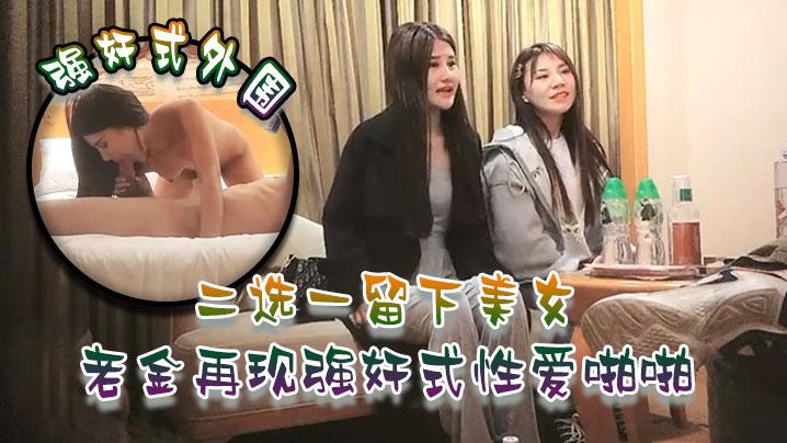 强奸式外围二选一留下美女老金再现强奸式性爱啪啪一炮各种零食哄开心再来妹子职业生涯难忘一夜